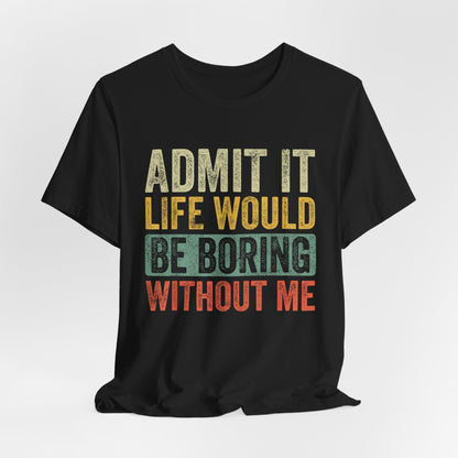 Admit It Life Would Be Boring Without Me